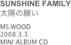 SUNSHINE FAMILY
太陽の願い
MS.WOOD
2008.3.3
MINI ALBUM CD
