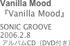 Vanilla Mood
『Vanilla Mood』SONIC GROOVE2006.2.8
 アルバムCD（DVD付き）