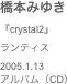 橋本みゆき　『crystal2』ランティス
2005.1.13アルバム（CD）