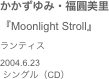 かかずゆみ・福圓美里　『Moonlight Stroll』ランティス
2004.6.23 シングル（CD）
