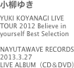 小柳ゆきYUKI KOYANAGI LIVE TOUR 2012 Believe in yourself Best Selection
NAYUTAWAVE RECORDS2013.3.27LIVE ALBUM（CD＆DVD）